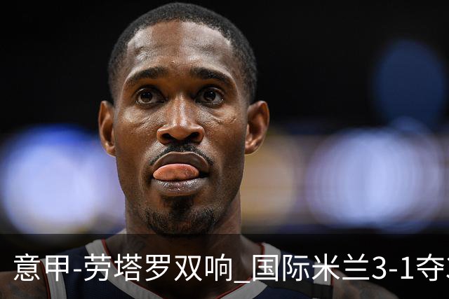 意甲-劳塔罗双响 国际米兰3-1夺3连胜紧追榜首