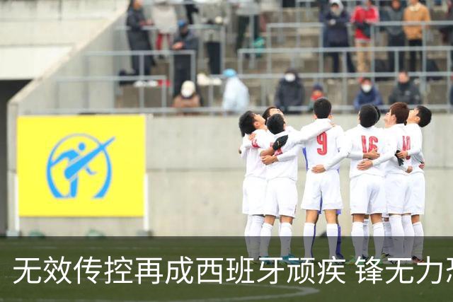 无效传控再成西班牙顽疾 锋无力恐成斗牛士致命短板