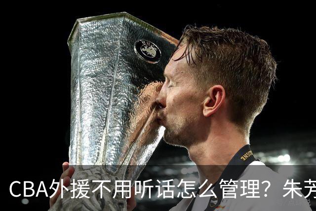 CBA外援不用听话怎么管理？朱芳雨：翻译会给他看我以前是什么状态